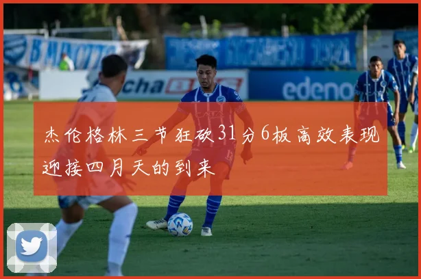 杰伦格林三节狂砍31分6板高效表现迎接四月天的到来