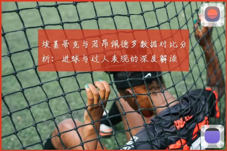 埃基蒂克与若昂佩德罗数据对比分析：进球与过人表现的深度解读