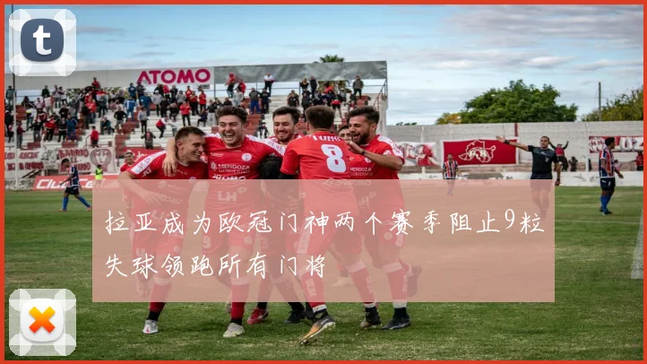 拉亚成为欧冠门神两个赛季阻止9粒失球领跑所有门将