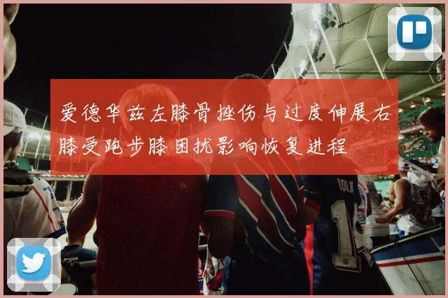 爱德华兹左膝骨挫伤与过度伸展右膝受跑步膝困扰影响恢复进程