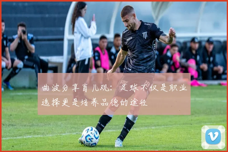 曲波分享育儿观：足球不仅是职业选择更是培养品德的途径