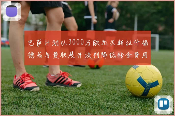 巴萨计划以3000万欧元买断拉什福德或与曼联展开谈判降低转会费用