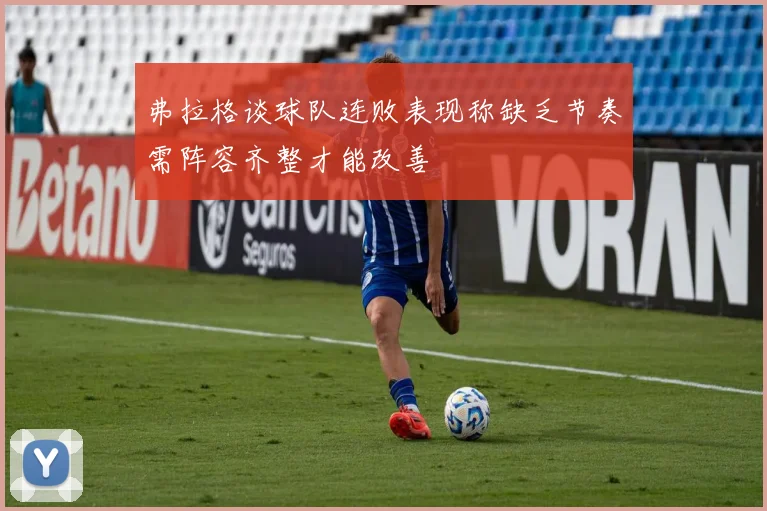 弗拉格谈球队连败表现称缺乏节奏需阵容齐整才能改善