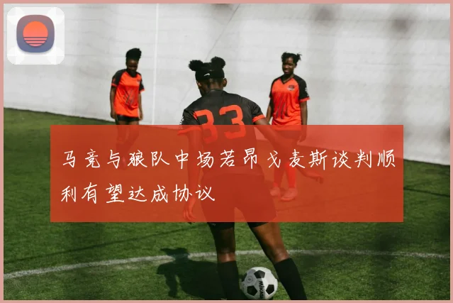马竞与狼队中场若昂戈麦斯谈判顺利有望达成协议
