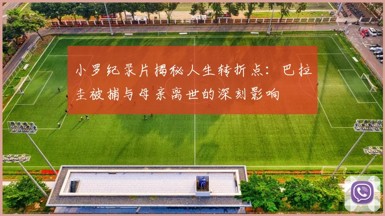 小罗纪录片揭秘人生转折点：巴拉圭被捕与母亲离世的深刻影响