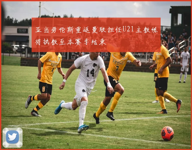 亚当劳伦斯重返曼联担任U21主教练将执教至本赛季结束