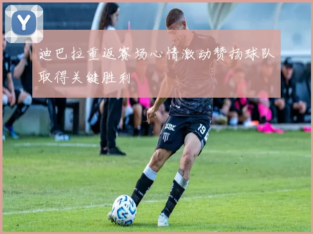 迪巴拉重返赛场心情激动赞扬球队取得关键胜利