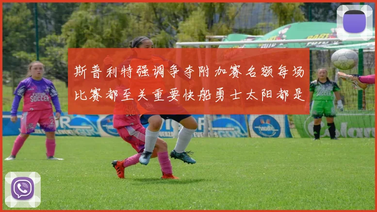 斯普利特强调争夺附加赛名额每场比赛都至关重要快船勇士太阳都是强敌