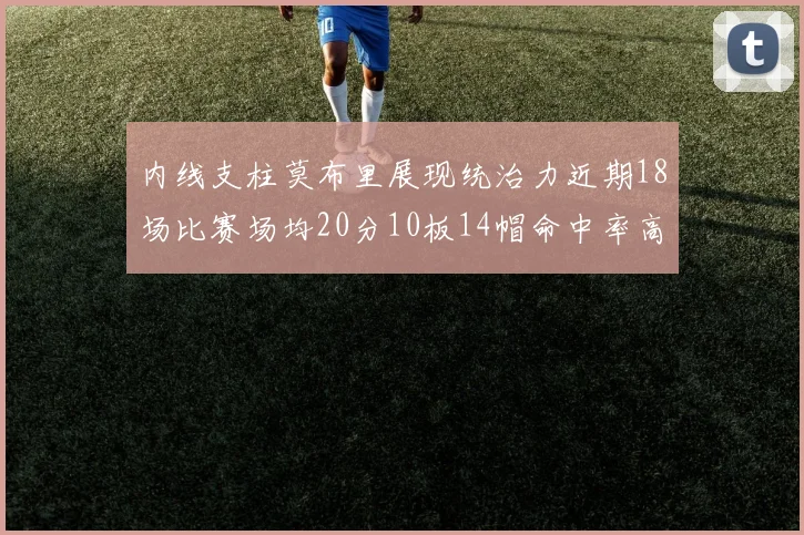 内线支柱莫布里展现统治力近期18场比赛场均20分10板14帽命中率高达63
