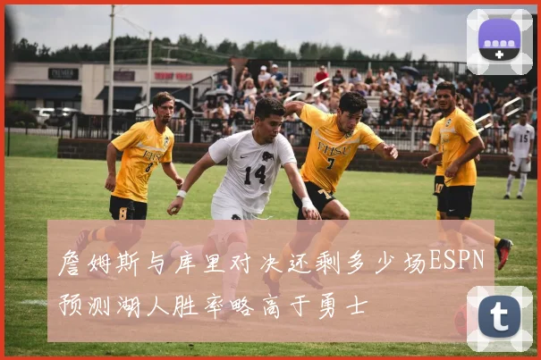 詹姆斯与库里对决还剩多少场ESPN预测湖人胜率略高于勇士