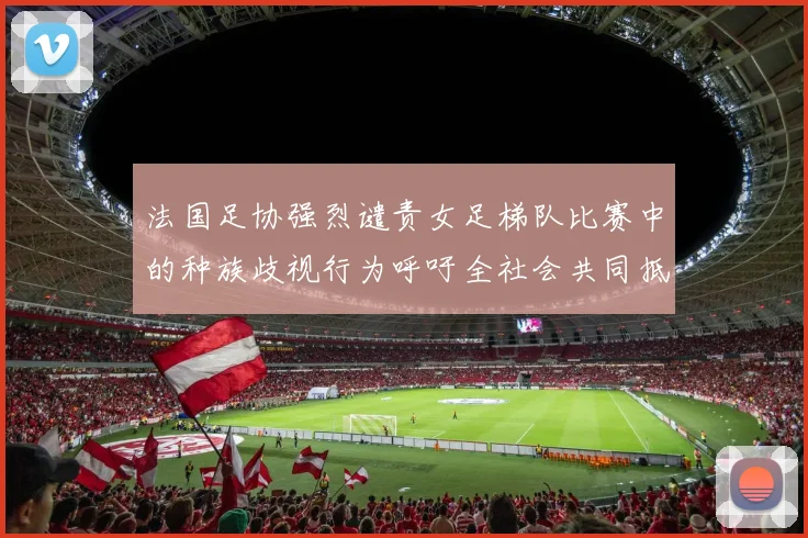 法国足协强烈谴责女足梯队比赛中的种族歧视行为呼吁全社会共同抵制