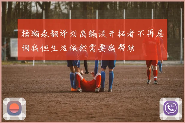 杨瀚森翻译刘禹铖谈开拓者不再雇佣我但生活依然需要我帮助