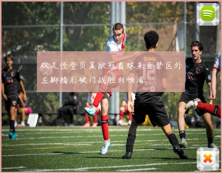 双足怪登贝莱欧冠首球来自禁区外左脚精彩破门战胜利物浦