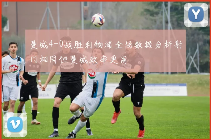 曼城4-0战胜利物浦全场数据分析射门相同但曼城效率更高