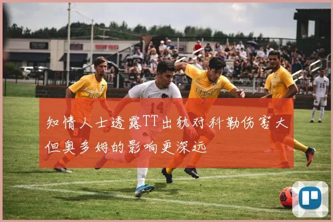 知情人士透露TT出轨对科勒伤害大但奥多姆的影响更深远
