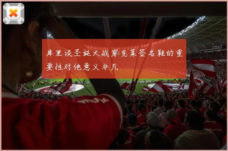 库里谈圣诞大战穿克莱签名鞋的重要性对他意义非凡
